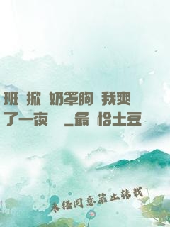 班長掀開奶罩胸讓我爽了一夜視頻