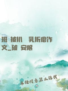 班長被扒開雙乳折磨作文