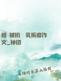 班長被扒開雙乳折磨作文