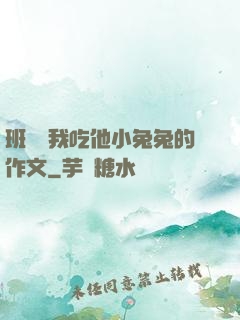 班長讓我吃他小兔兔的作文