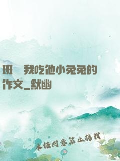 班長讓我吃他小兔兔的作文