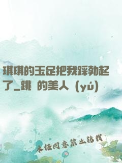 琪琪的玉足把我踩勃起了