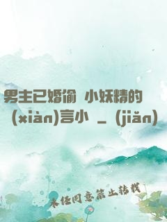男主已婚偷歡小妖精的現(xiàn)言小說