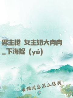 男主糙漢女主奶大肉肉
