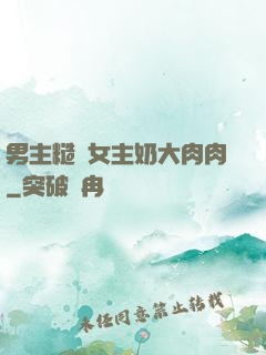 男主糙漢女主奶大肉肉