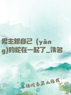 男主跟自己養(yǎng)的蛇在一起了