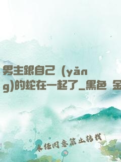 男主跟自己養(yǎng)的蛇在一起了