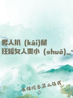 男人扒開(kāi)腿狂躁女人爽小說(shuō)