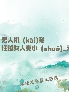 男人扒開(kāi)腿狂躁女人爽小說(shuō)