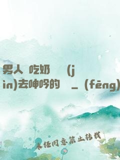 男人邊吃奶邊挵進(jìn)去呻吟的說說