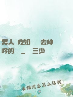男人邊吃奶邊挵進去呻吟的說說