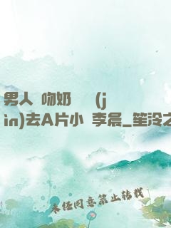 男人邊吻奶邊挵進(jìn)去A片小說李晨