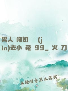 男人邊吻奶邊挵進(jìn)去小說免費99