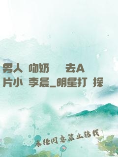 男人邊吻奶邊挵進去A片小說李晨