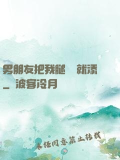 男朋友把我腿張開就添
