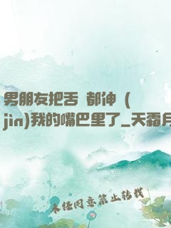 男朋友把舌頭都伸進(jìn)我的嘴巴里了