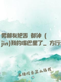 男朋友把舌頭都伸進(jìn)我的嘴巴里了