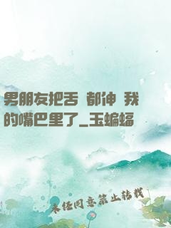 男朋友把舌頭都伸進我的嘴巴里了