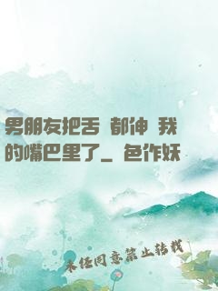 男朋友把舌頭都伸進我的嘴巴里了