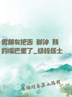 男朋友把舌頭都伸進我的嘴巴里了