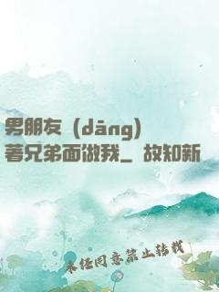 男朋友當(dāng)著兄弟面做我