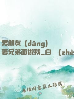 男朋友當(dāng)著兄弟面做我