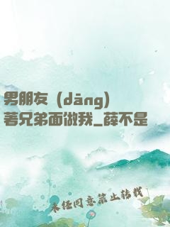 男朋友當(dāng)著兄弟面做我