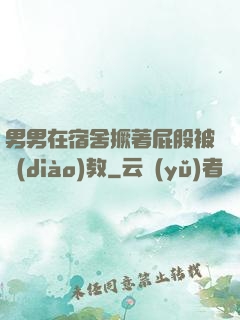 男男在宿舍撅著屁股被調(diào)教