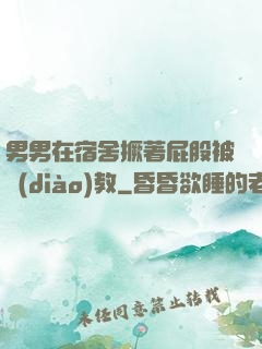 男男在宿舍撅著屁股被調(diào)教
