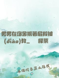男男在宿舍撅著屁股被調(diào)教