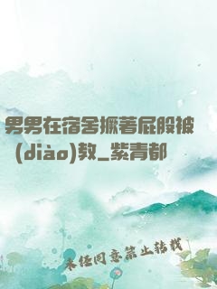 男男在宿舍撅著屁股被調(diào)教