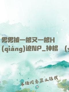 男男被一根又一根H強(qiáng)迫NP
