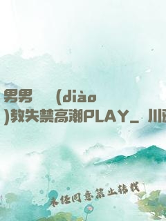 男男雙龍調(diào)教失禁高潮PLAY