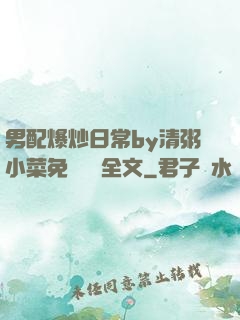 男配爆炒日常by清粥小菜免費閱讀全文