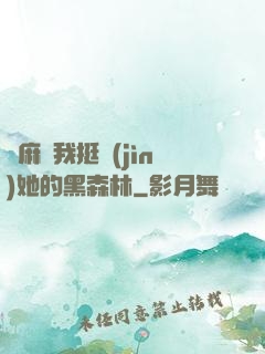 痳麻讓我挺進(jìn)她的黑森林