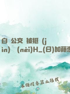 白潔公交車被挺進(jìn)體內(nèi)H
