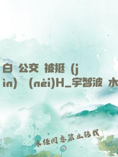 白潔公交車被挺進(jìn)體內(nèi)H