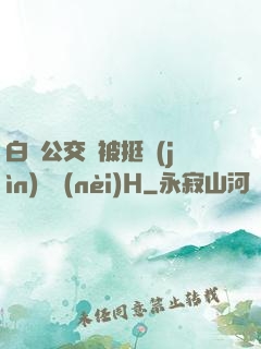白潔公交車被挺進(jìn)體內(nèi)H