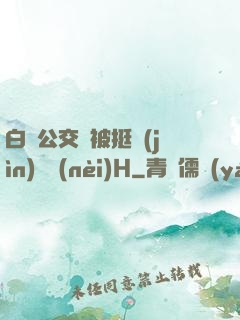 白潔公交車被挺進(jìn)體內(nèi)H