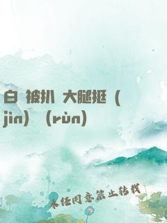 白潔被扒開大腿挺進(jìn)濕潤(rùn)