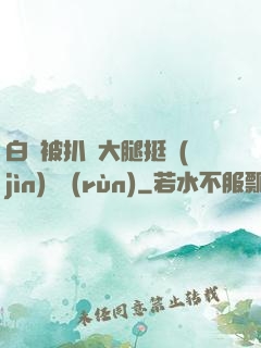 白潔被扒開大腿挺進(jìn)濕潤(rùn)