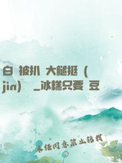 白潔被扒開大腿挺進(jìn)濕潤