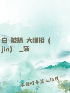 白潔被扒開大腿挺進(jìn)濕潤