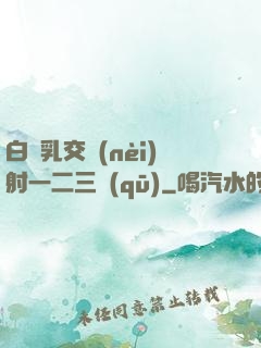白絲乳交內(nèi)射一二三區(qū)