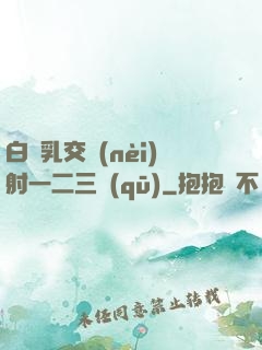 白絲乳交內(nèi)射一二三區(qū)