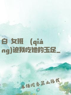 白絲女班長強(qiáng)迫我吃她的玉足