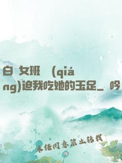 白絲女班長強(qiáng)迫我吃她的玉足