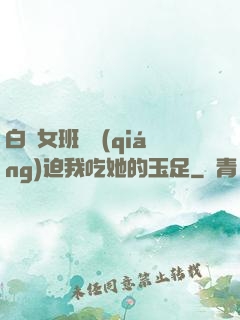 白絲女班長強(qiáng)迫我吃她的玉足