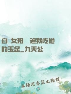 白絲女班長強迫我吃她的玉足
