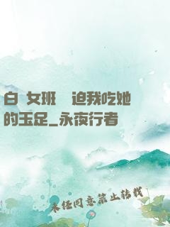 白絲女班長強迫我吃她的玉足